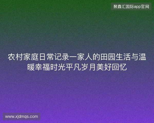 农村家庭日常记录一家人的田园生活与温暖幸福时光平凡岁月美好回忆