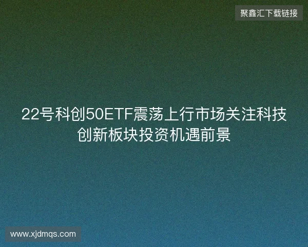 22号科创50ETF震荡上行市场关注科技创新板块投资机遇前景